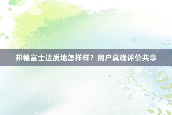 邦德富士达质地怎样样？用户真确评价共享