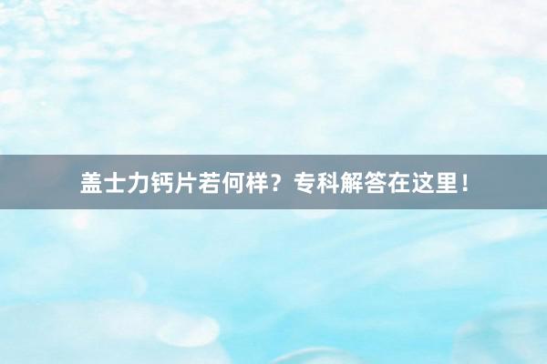 盖士力钙片若何样？专科解答在这里！