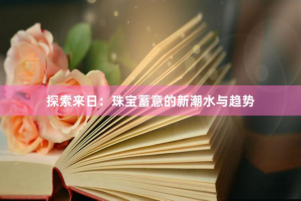 探索来日：珠宝蓄意的新潮水与趋势