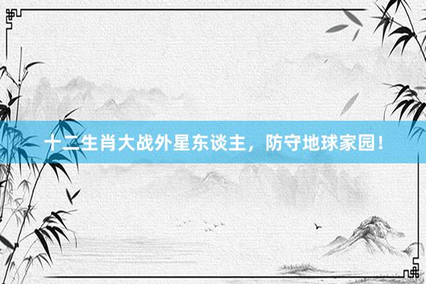 十二生肖大战外星东谈主，防守地球家园！