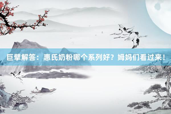 巨擘解答：惠氏奶粉哪个系列好？姆妈们看过来！