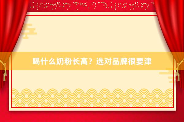 喝什么奶粉长高？选对品牌很要津