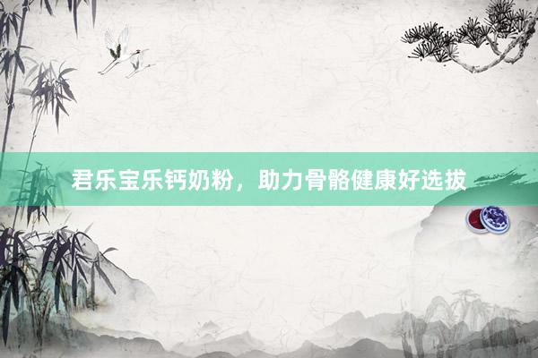 君乐宝乐钙奶粉，助力骨骼健康好选拔