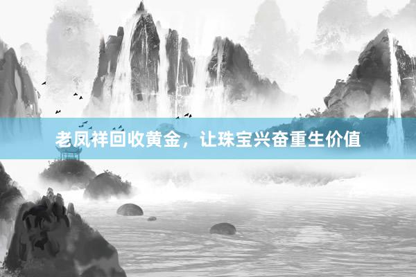 老凤祥回收黄金，让珠宝兴奋重生价值