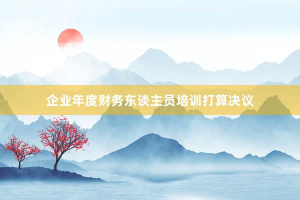 企业年度财务东谈主员培训打算决议