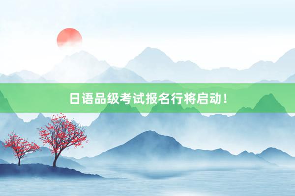 日语品级考试报名行将启动！